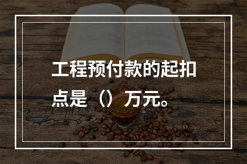 工程预付款的起扣点是（）万元。