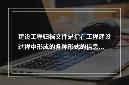 建设工程归档文件是指在工程建设过程中形成的各种形式的信息记录