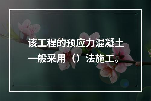 该工程的预应力混凝土一般采用（）法施工。