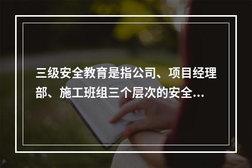 三级安全教育是指公司、项目经理部、施工班组三个层次的安全教育