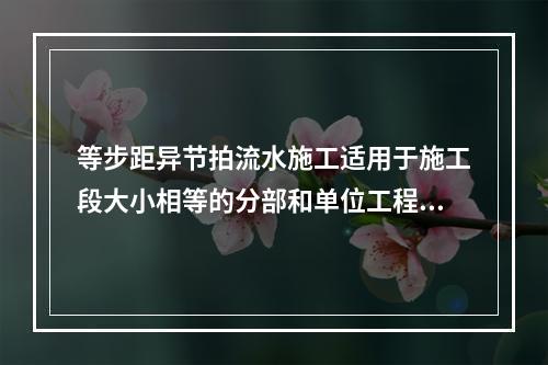 等步距异节拍流水施工适用于施工段大小相等的分部和单位工程的流