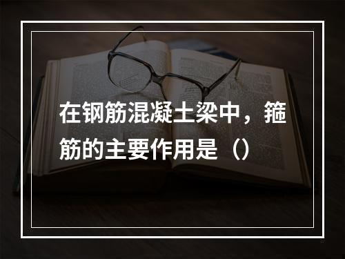 在钢筋混凝土梁中，箍筋的主要作用是（）