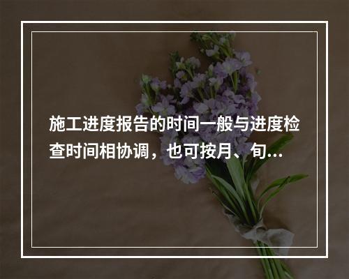 施工进度报告的时间一般与进度检查时间相协调，也可按月、旬、周