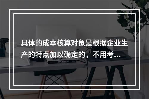 具体的成本核算对象是根据企业生产的特点加以确定的，不用考虑成