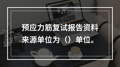 预应力筋复试报告资料来源单位为（）单位。