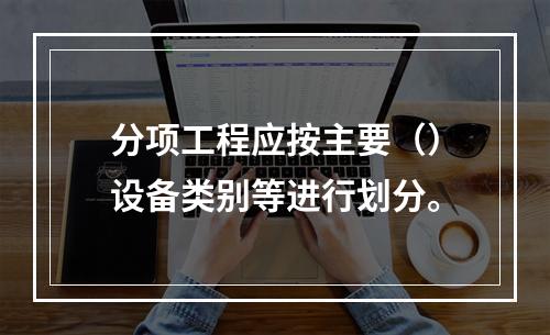 分项工程应按主要（）设备类别等进行划分。