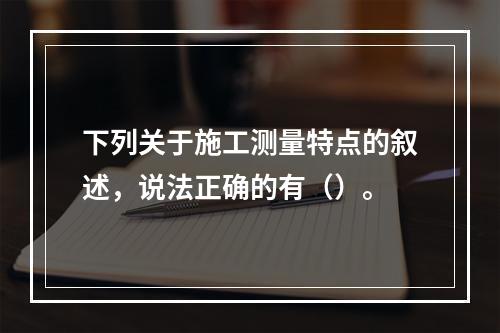 下列关于施工测量特点的叙述，说法正确的有（）。