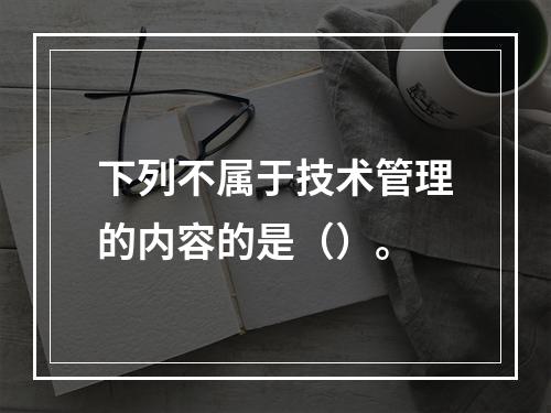 下列不属于技术管理的内容的是（）。