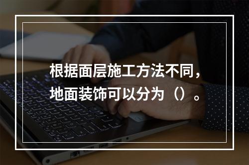 根据面层施工方法不同，地面装饰可以分为（）。