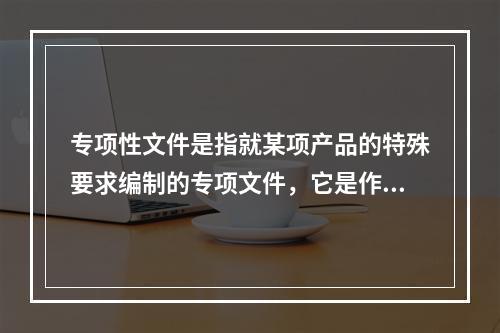 专项性文件是指就某项产品的特殊要求编制的专项文件，它是作为对