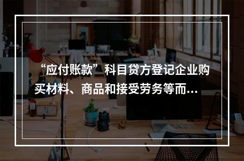 “应付账款”科目贷方登记企业购买材料、商品和接受劳务等而发生