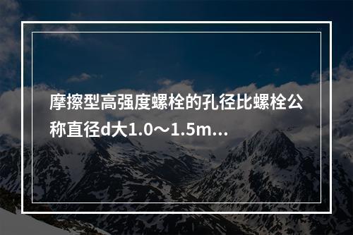 摩擦型高强度螺栓的孔径比螺栓公称直径d大1.0～1.5mm。