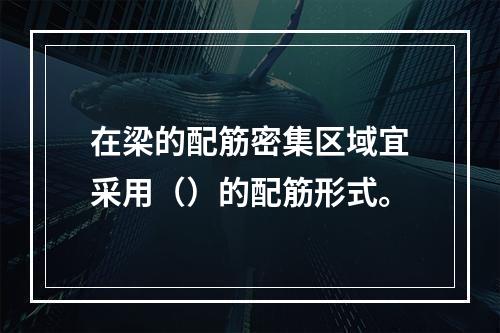 在梁的配筋密集区域宜采用（）的配筋形式。