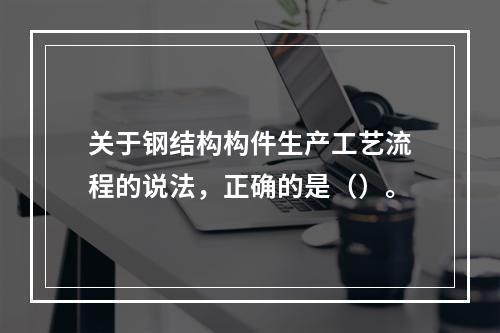 关于钢结构构件生产工艺流程的说法，正确的是（）。