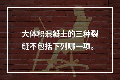 大体积混凝土的三种裂缝不包括下列哪一项。