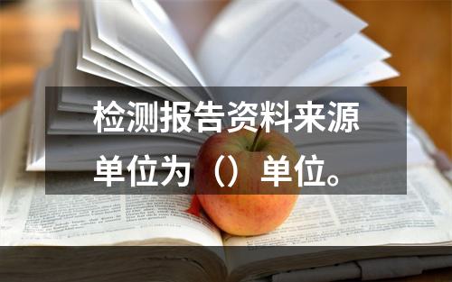 检测报告资料来源单位为（）单位。