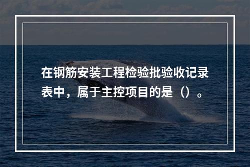 在钢筋安装工程检验批验收记录表中，属于主控项目的是（）。