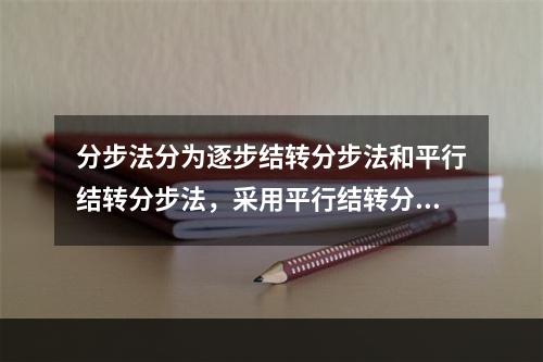 分步法分为逐步结转分步法和平行结转分步法，采用平行结转分步法