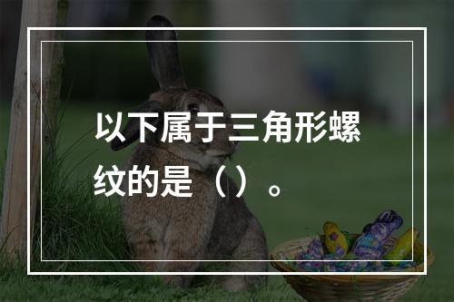 以下属于三角形螺纹的是（ ）。