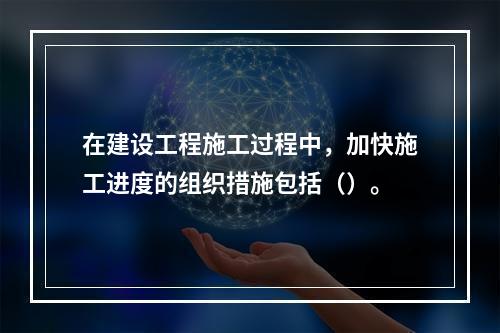 在建设工程施工过程中，加快施工进度的组织措施包括（）。