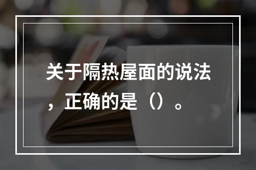 关于隔热屋面的说法，正确的是（）。