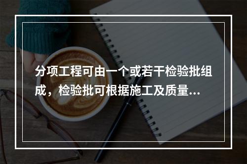 分项工程可由一个或若干检验批组成，检验批可根据施工及质量控制