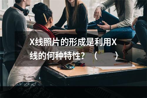 X线照片的形成是利用X线的何种特性？（　　）