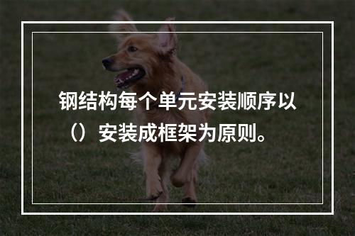 钢结构每个单元安装顺序以（）安装成框架为原则。