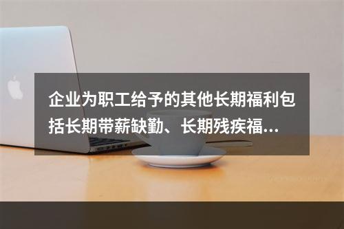 企业为职工给予的其他长期福利包括长期带薪缺勤、长期残疾福利、