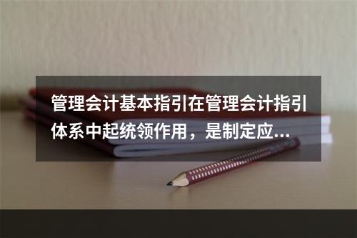 管理会计基本指引在管理会计指引体系中起统领作用，是制定应用指