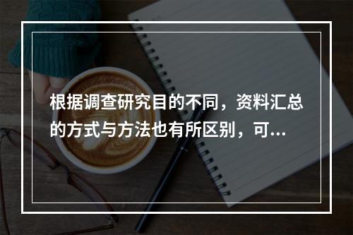 根据调查研究目的不同，资料汇总的方式与方法也有所区别，可以分