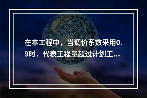 在本工程中，当调价系数采用0.9时，代表工程量超过计划工程量