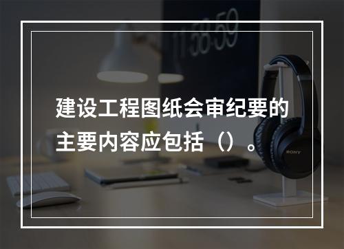 建设工程图纸会审纪要的主要内容应包括（）。