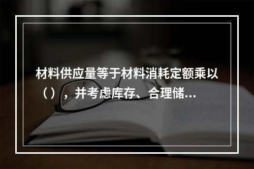 材料供应量等于材料消耗定额乘以（ ），并考虑库存、合理储备、