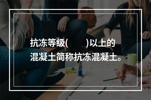 抗冻等级(　　)以上的混凝土简称抗冻混凝土。