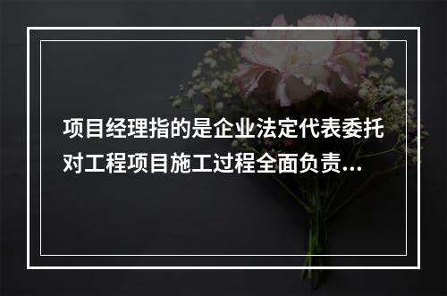 项目经理指的是企业法定代表委托对工程项目施工过程全面负责的项