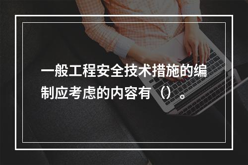 一般工程安全技术措施的编制应考虑的内容有（）。