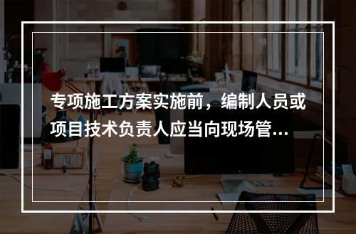 专项施工方案实施前，编制人员或项目技术负责人应当向现场管理人