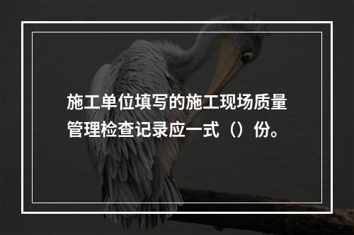 施工单位填写的施工现场质量管理检查记录应一式（）份。