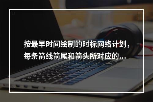 按最早时间绘制的时标网络计划，每条箭线箭尾和箭头所对应的时标