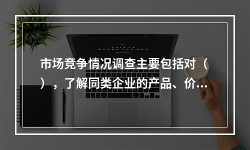 市场竞争情况调查主要包括对（ ），了解同类企业的产品、价格等