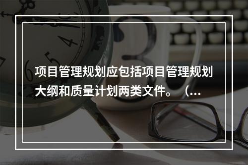 项目管理规划应包括项目管理规划大纲和质量计划两类文件。（）