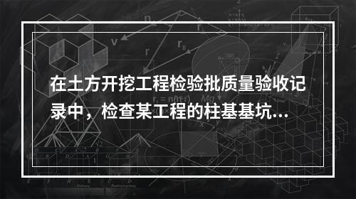 在土方开挖工程检验批质量验收记录中，检查某工程的柱基基坑基槽