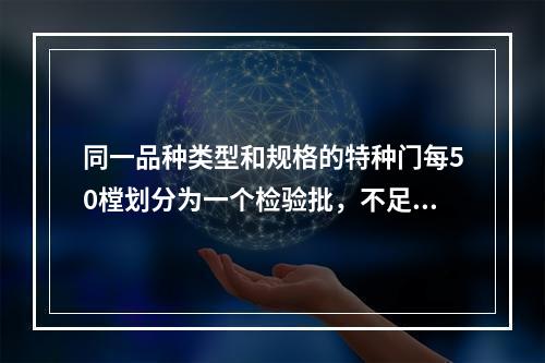 同一品种类型和规格的特种门每50樘划分为一个检验批，不足50