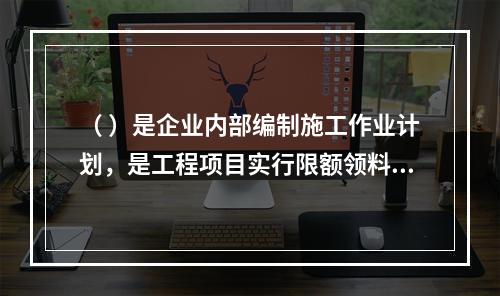 （ ）是企业内部编制施工作业计划，是工程项目实行限额领料的依