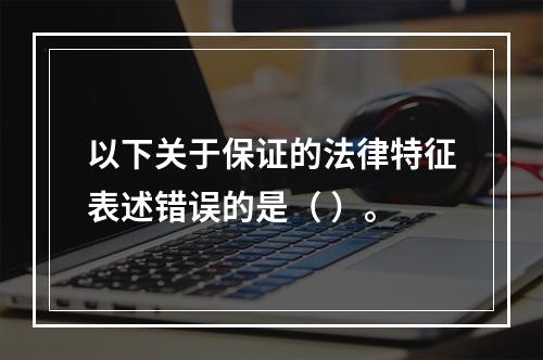 以下关于保证的法律特征表述错误的是（ ）。