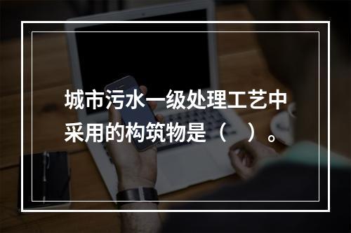 城市污水一级处理工艺中采用的构筑物是（　）。