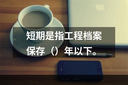 短期是指工程档案保存（）年以下。