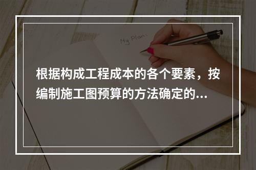 根据构成工程成本的各个要素，按编制施工图预算的方法确定的工程