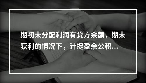 期初未分配利润有贷方余额，期末获利的情况下，计提盈余公积时，